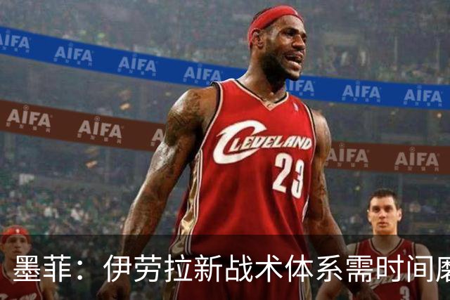 墨菲：伊劳拉新战术体系需时间磨合，中场隐患待解决